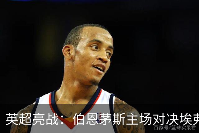 英超亮战：伯恩茅斯主场对决埃弗顿，再次争夺荣耀！